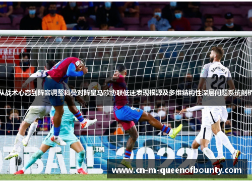 从战术心态到阵容调整科曼对阵皇马欧协联低迷表现根源及多维结构性深层问题系统剖析 从战术心态到阵容调整科曼对阵皇马欧协联低迷表现根源及多维结构性深层问题系统剖析