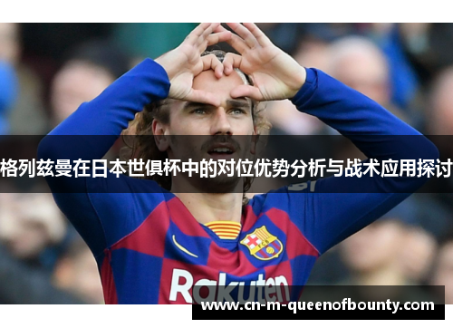 格列兹曼在日本世俱杯中的对位优势分析与战术应用探讨