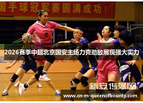 2026赛季中超北京国安主场力克劲敌展现强大实力