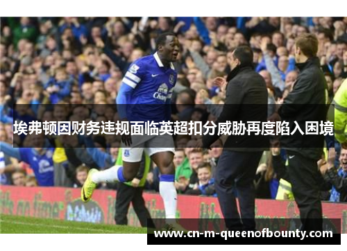 埃弗顿因财务违规面临英超扣分威胁再度陷入困境