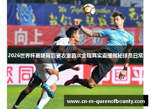 2026世界杯赛场背后更衣室首次全程真实直播揭秘球员日常