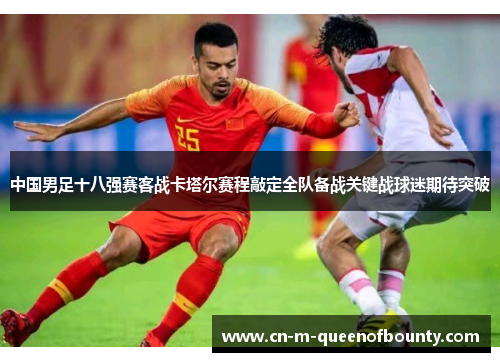 中国男足十八强赛客战卡塔尔赛程敲定全队备战关键战球迷期待突破