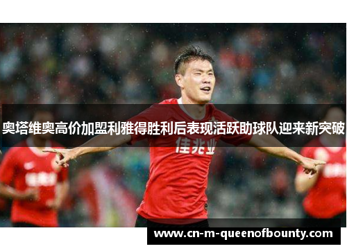 奥塔维奥高价加盟利雅得胜利后表现活跃助球队迎来新突破