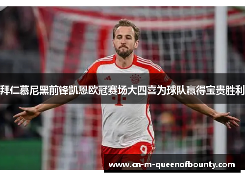 拜仁慕尼黑前锋凯恩欧冠赛场大四喜为球队赢得宝贵胜利