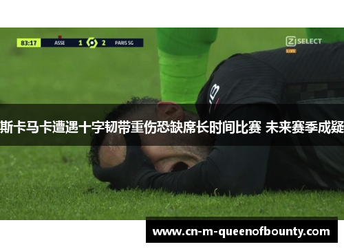 斯卡马卡遭遇十字韧带重伤恐缺席长时间比赛 未来赛季成疑