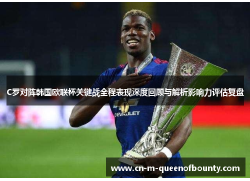 C罗对阵韩国欧联杯关键战全程表现深度回顾与解析影响力评估复盘 C罗对阵韩国欧联杯关键战全程表现深度回顾与解析影响力评估复盘