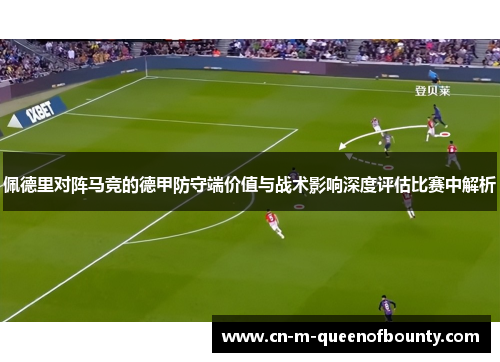 佩德里对阵马竞的德甲防守端价值与战术影响深度评估比赛中解析